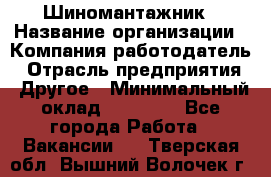 Шиномантажник › Название организации ­ Компания-работодатель › Отрасль предприятия ­ Другое › Минимальный оклад ­ 20 000 - Все города Работа » Вакансии   . Тверская обл.,Вышний Волочек г.